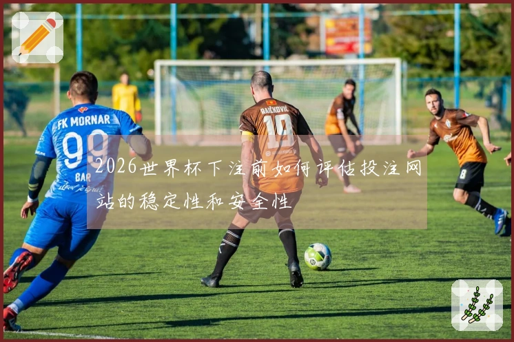 2026世界杯下注前如何评估投注网站的稳定性和安全性