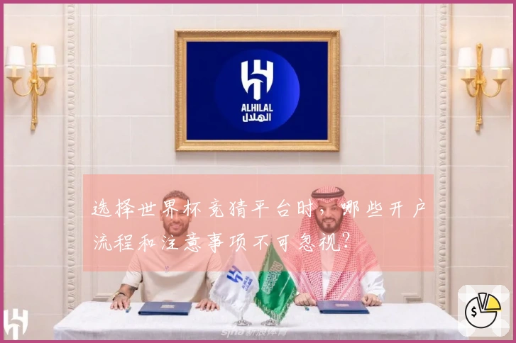 选择世界杯竞猜平台时，哪些开户流程和注意事项不可忽视？