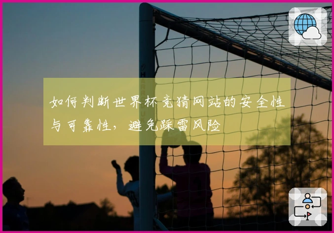 如何判断世界杯竞猜网站的安全性与可靠性，避免踩雷风险