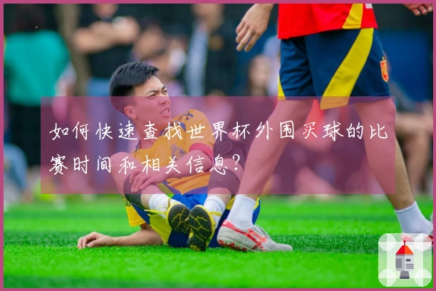 如何快速查找世界杯外围买球的比赛时间和相关信息？