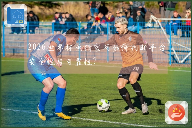 2026世界杯竞猜官网如何判断平台安全性与可靠性?