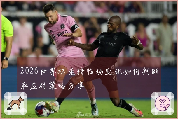2026世界杯竞猜临场变化如何判断和应对策略分享