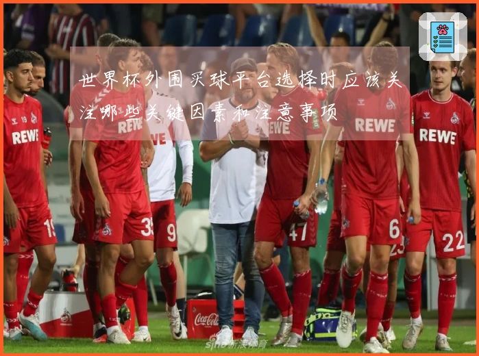 世界杯外围买球平台选择时应该关注哪些关键因素和注意事项