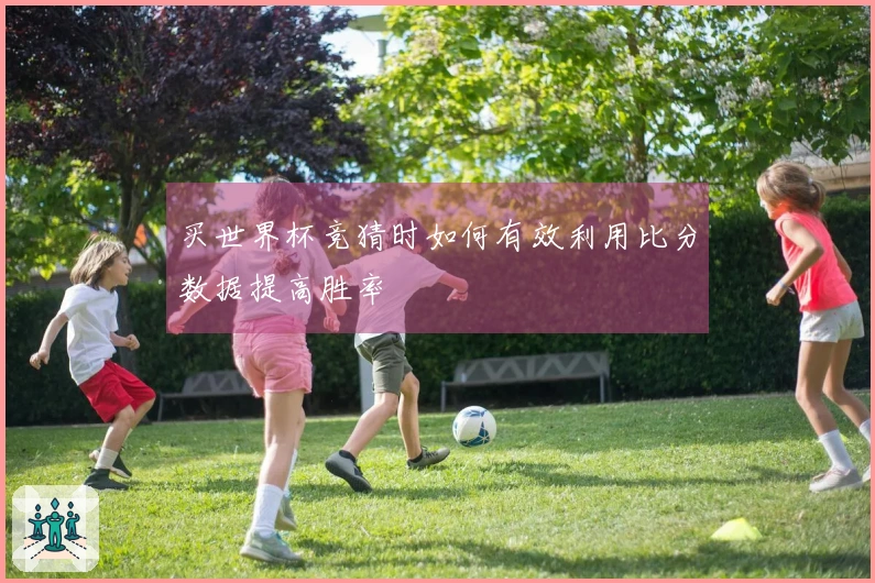 买世界杯竞猜时如何有效利用比分数据提高胜率