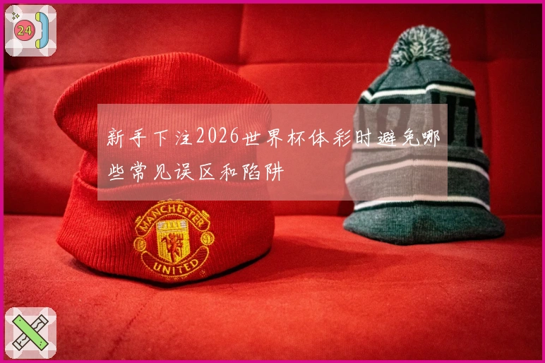 新手下注2026世界杯体彩时避免哪些常见误区和陷阱