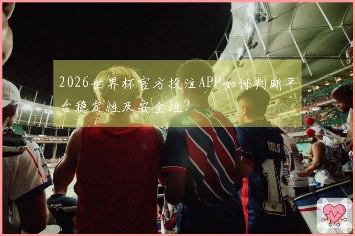 2026世界杯官方投注APP如何判断平台稳定性及安全性？