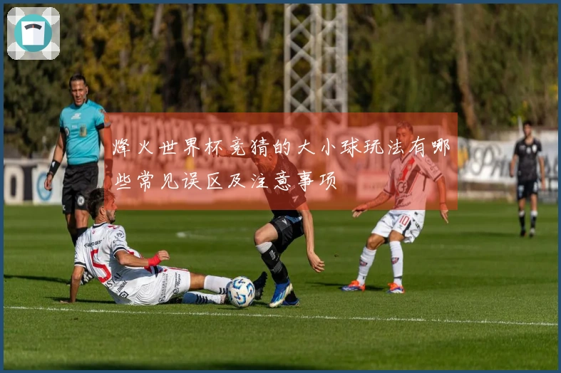 烽火世界杯竞猜的大小球玩法有哪些常见误区及注意事项