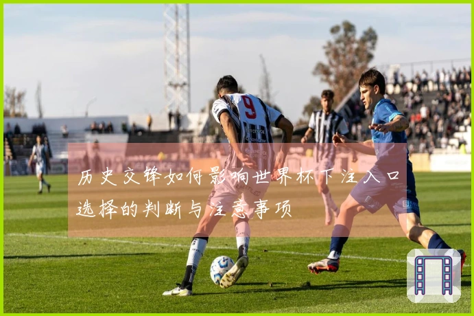 历史交锋如何影响世界杯下注入口选择的判断与注意事项