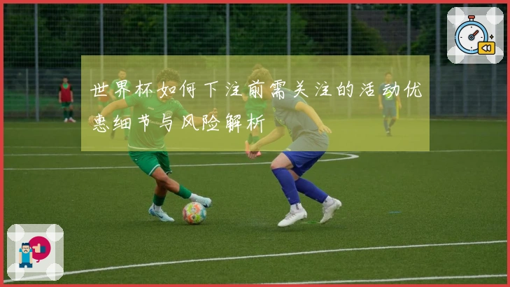世界杯如何下注前需关注的活动优惠细节与风险解析