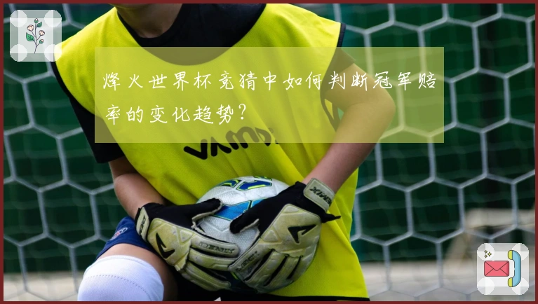 烽火世界杯竞猜中如何判断冠军赔率的变化趋势？