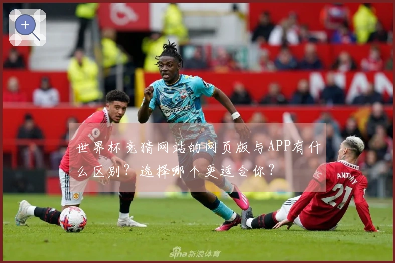 世界杯竞猜网站的网页版与APP有什么区别？选择哪个更适合你？