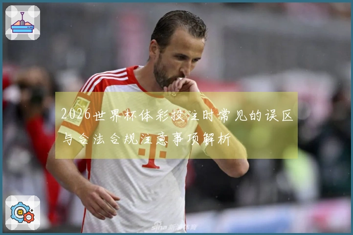 2026世界杯体彩投注时常见的误区与合法合规注意事项解析