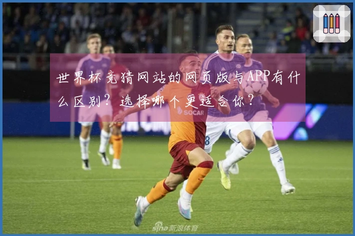 世界杯竞猜网站的网页版与APP有什么区别？选择哪个更适合你？