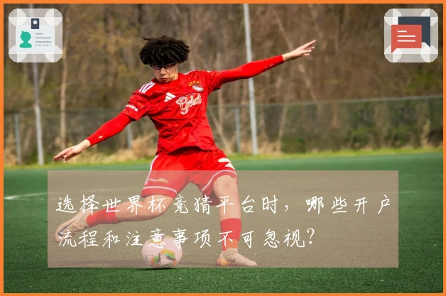 选择世界杯竞猜平台时，哪些开户流程和注意事项不可忽视？