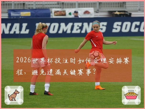 2026世界杯投注时如何合理安排赛程，避免遗漏关键赛事？
