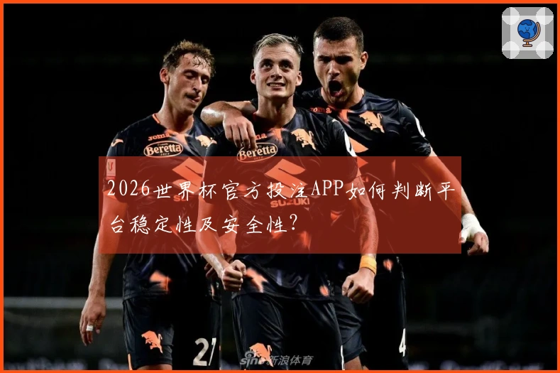 2026世界杯官方投注APP如何判断平台稳定性及安全性？