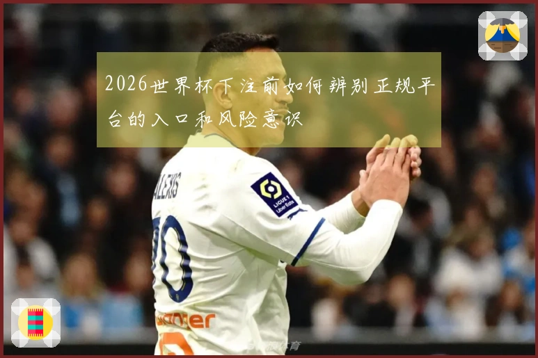 2026世界杯下注前如何辨别正规平台的入口和风险意识