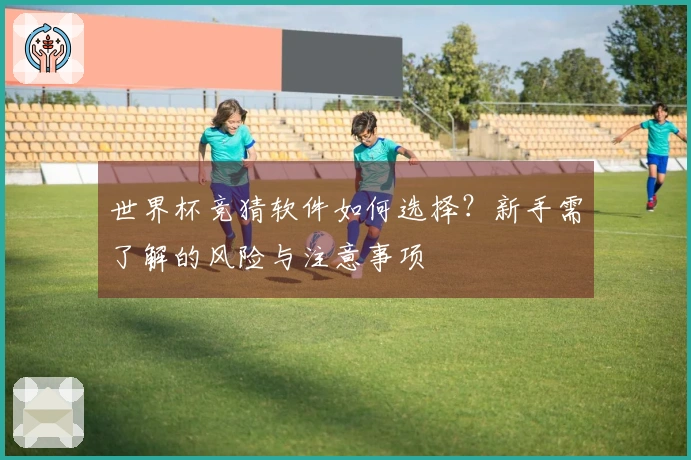 世界杯竞猜软件如何选择？新手需了解的风险与注意事项