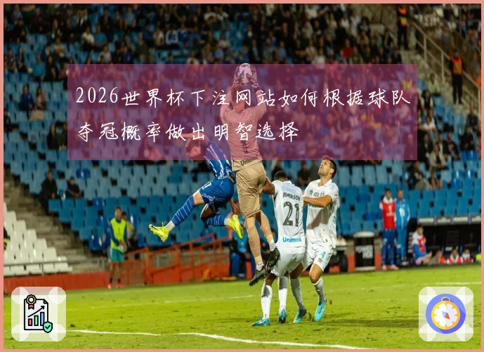 2026世界杯下注网站如何根据球队夺冠概率做出明智选择