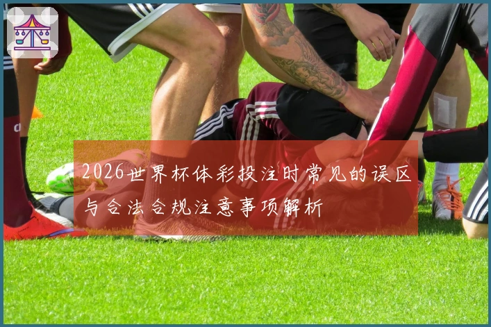 2026世界杯体彩投注时常见的误区与合法合规注意事项解析
