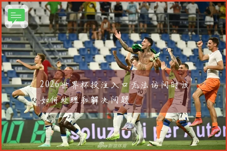 2026世界杯投注入口无法访问时该如何处理和解决问题