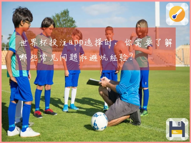 世界杯投注app选择时，你需要了解哪些常见问题和避坑经验？