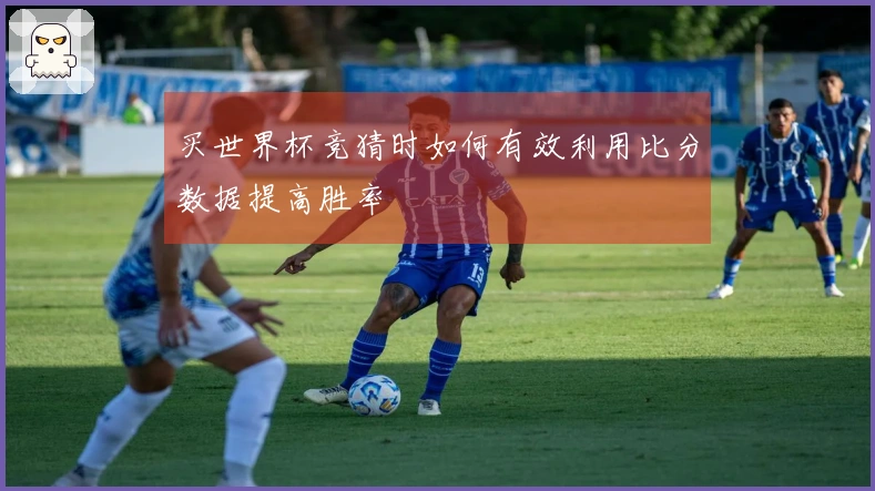 买世界杯竞猜时如何有效利用比分数据提高胜率