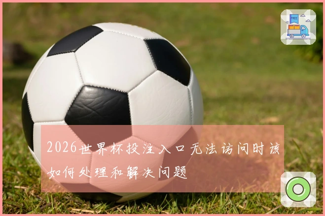 2026世界杯投注入口无法访问时该如何处理和解决问题