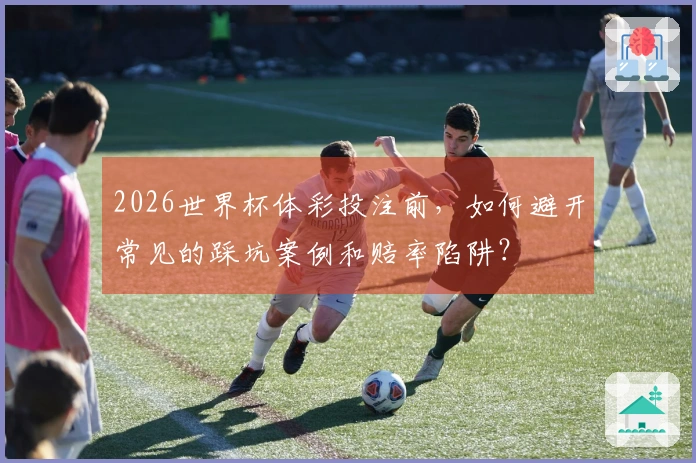 2026世界杯体彩投注前，如何避开常见的踩坑案例和赔率陷阱？