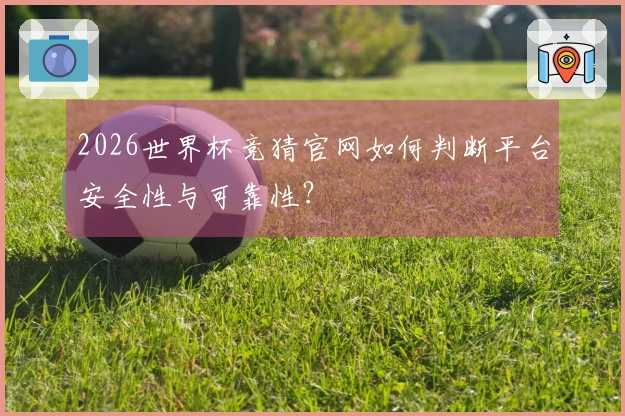 2026世界杯竞猜官网如何判断平台安全性与可靠性？