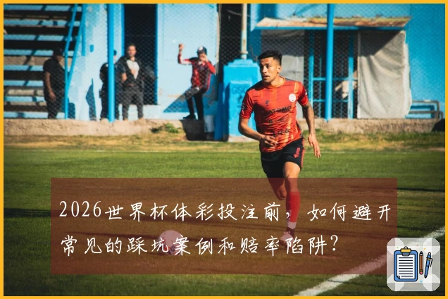 2026世界杯体彩投注前，如何避开常见的踩坑案例和赔率陷阱？