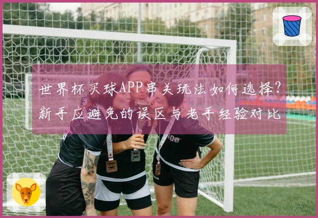世界杯买球APP串关玩法如何选择？新手应避免的误区与老手经验对比
